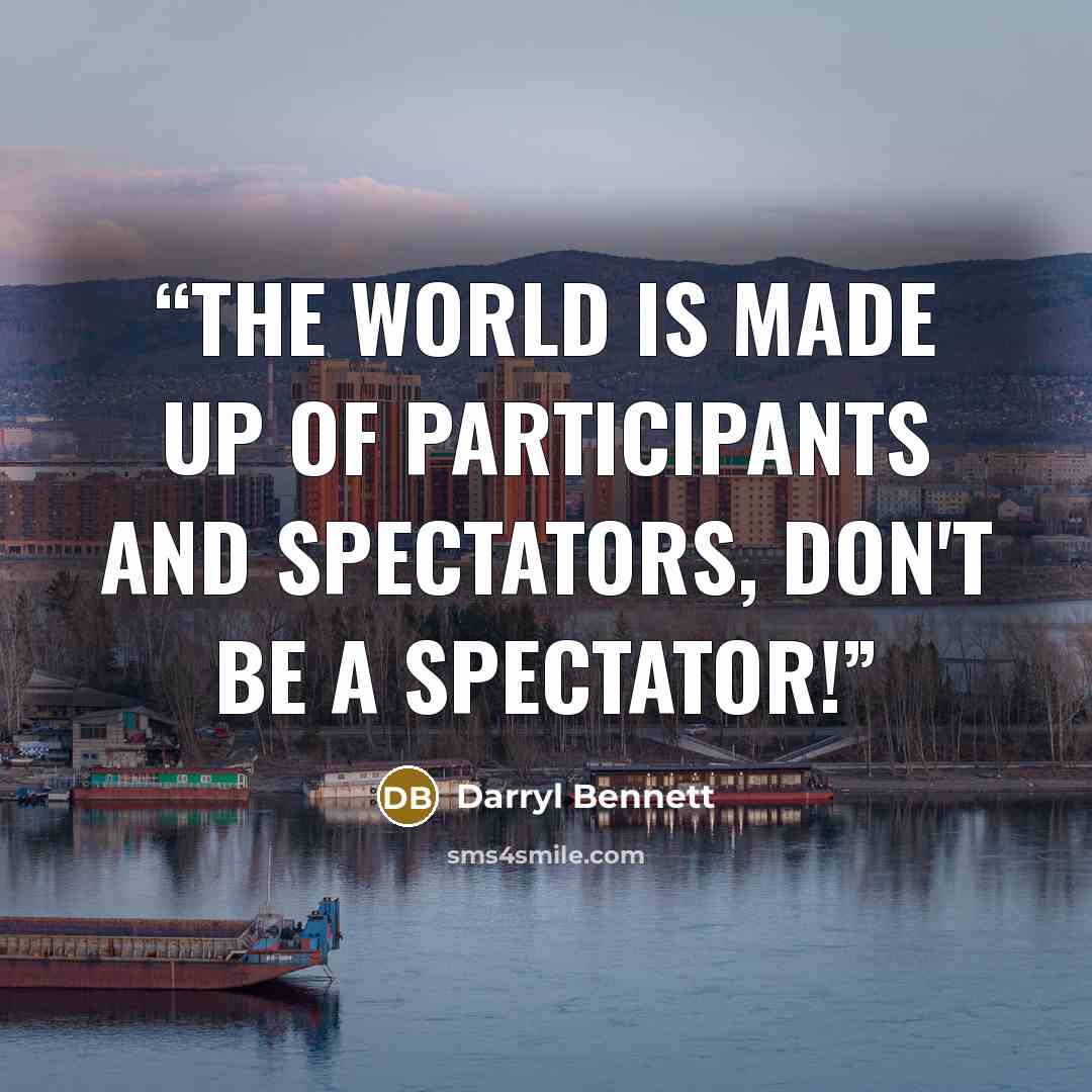 “The world is made up of participants and spectators, don't be a spectator!” quote by Darryl Bennett