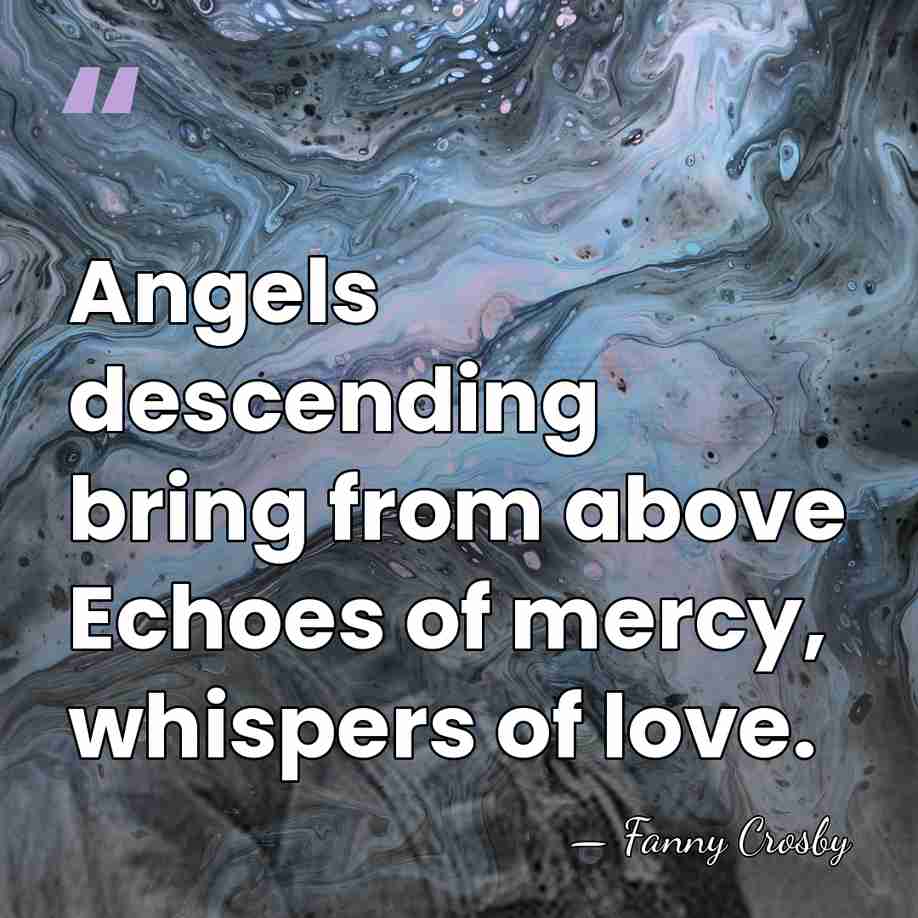 Angels descending bring from above Echoes of mercy, whispers of love. - Fanny Crosby