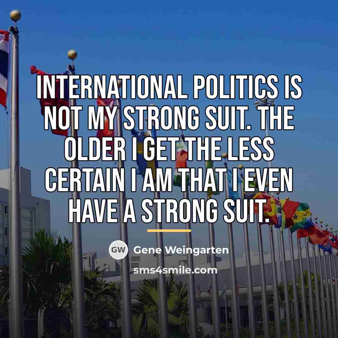 “International politics is not my strong suit. The older I…” quote by Gene Weingarten