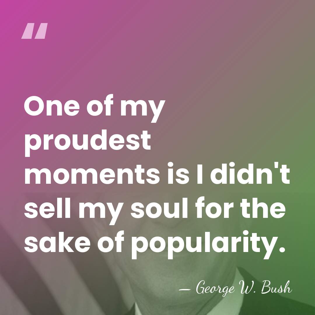 One of my proudest moments is I didn't sell my soul for&hellip; - George W. Bush