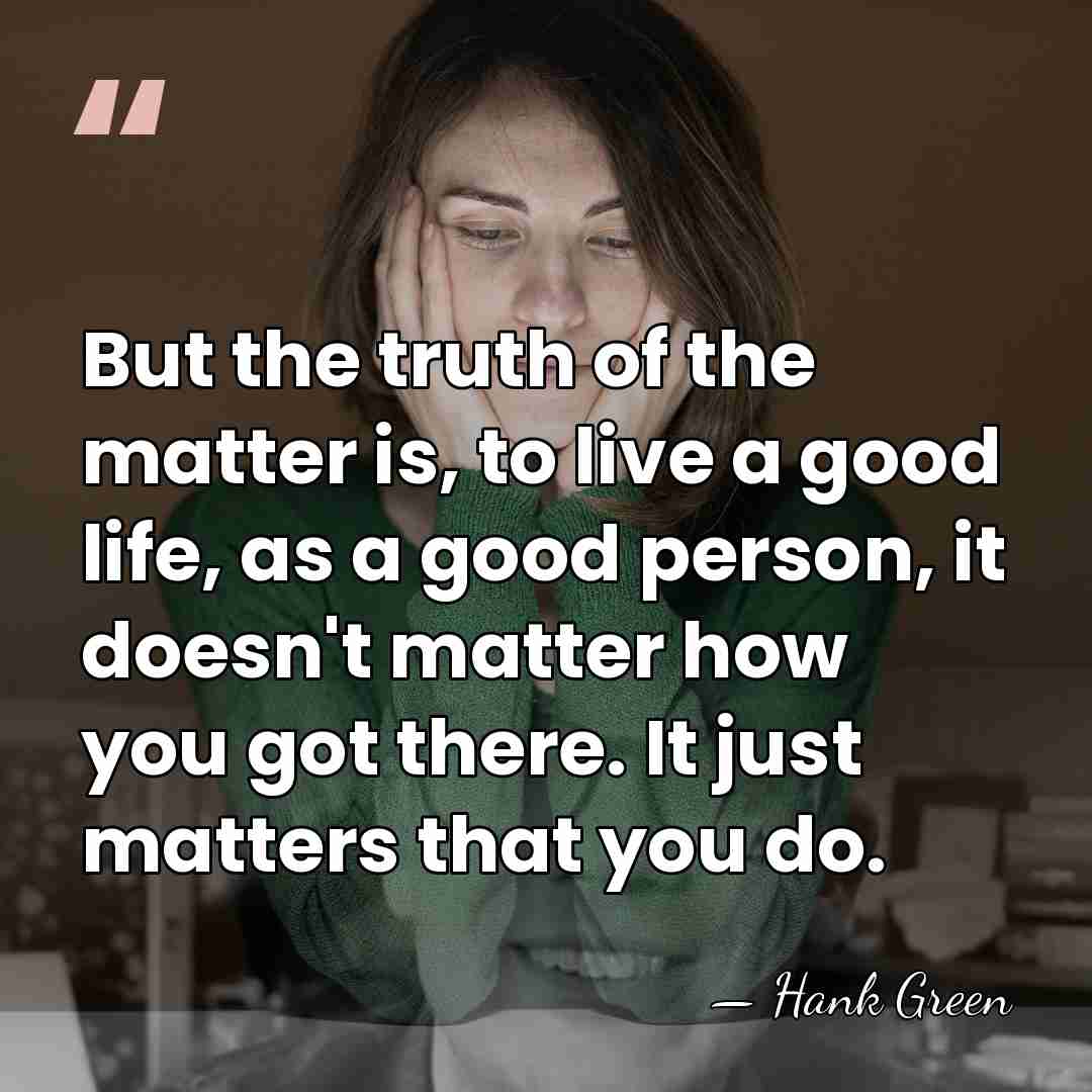 But the truth of the matter is, to live a good life,&hellip; - Hank Green