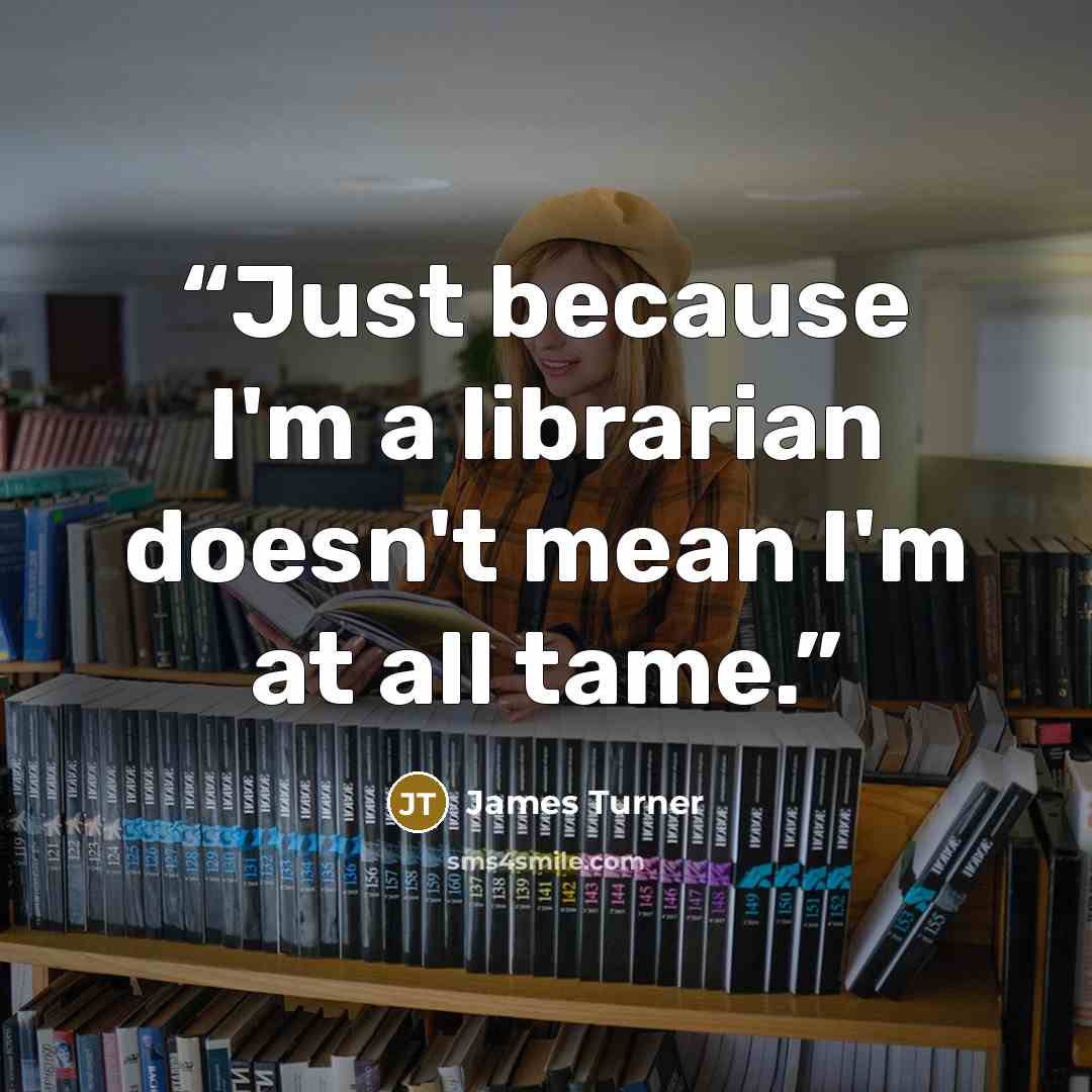 “Just because I'm a librarian doesn't mean I'm at all tame.” quote by James Turner