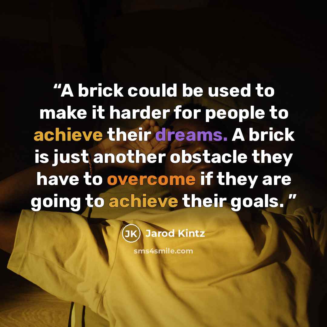 “A brick could be used to make it harder for people to achieve their dreams. A brick is just another obstacle they have to overcome if they are going to achieve their goals.” quote by Jarod Kintz
