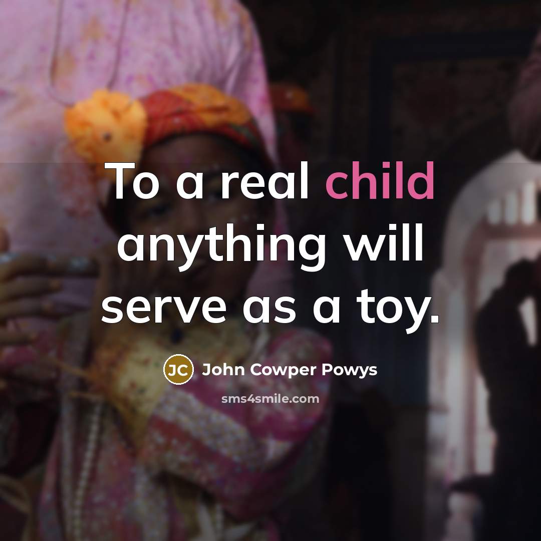 “To a real child anything will serve as a toy.” quote by John Cowper Powys
