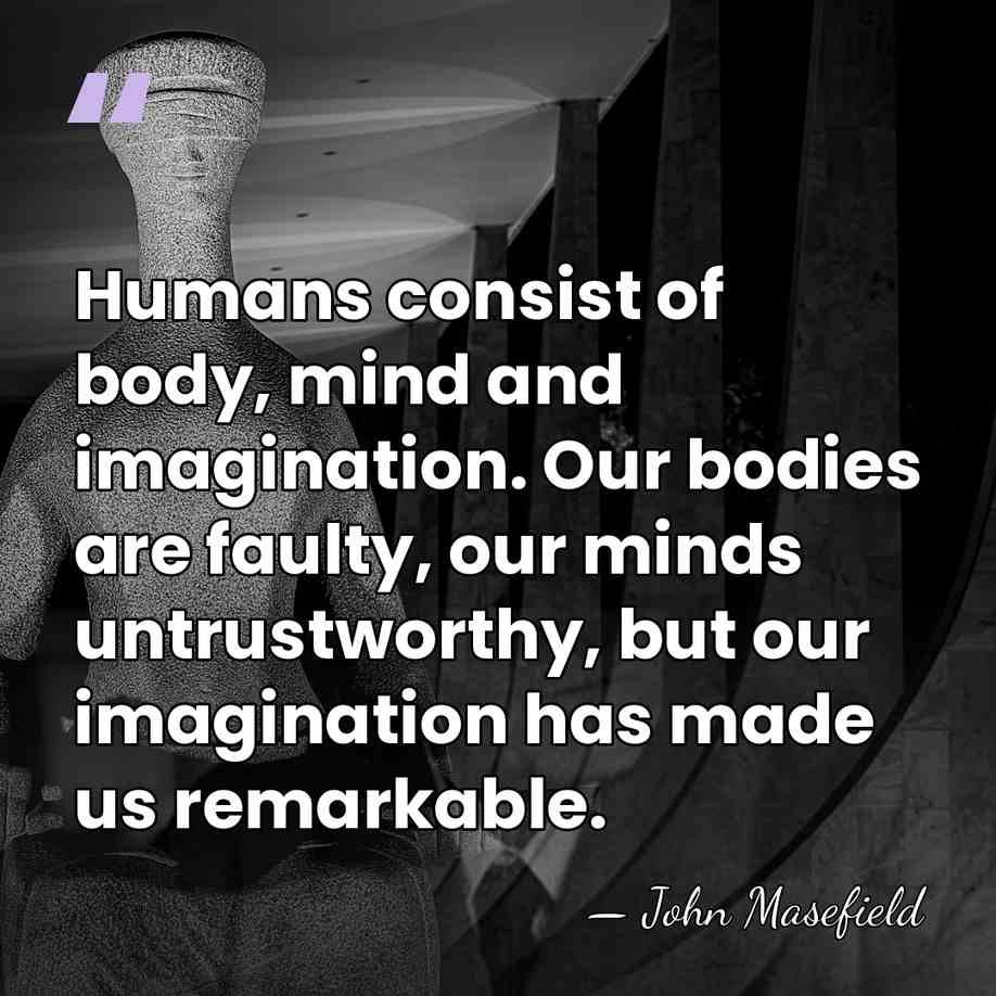 Humans consist of body, mind and imagination. Our bodies are faulty, our&hellip; - John Masefield