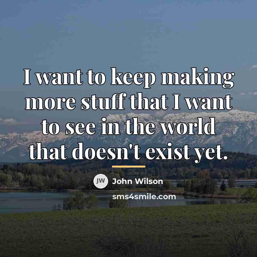 “I want to keep making more stuff that I want…” quote by John Wilson