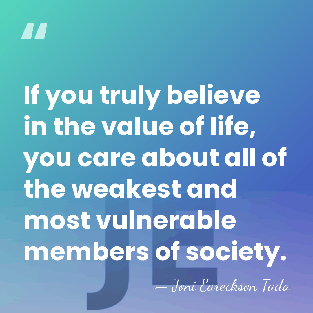 If you truly believe in the value of life, you care about&hellip; - Joni Eareckson Tada