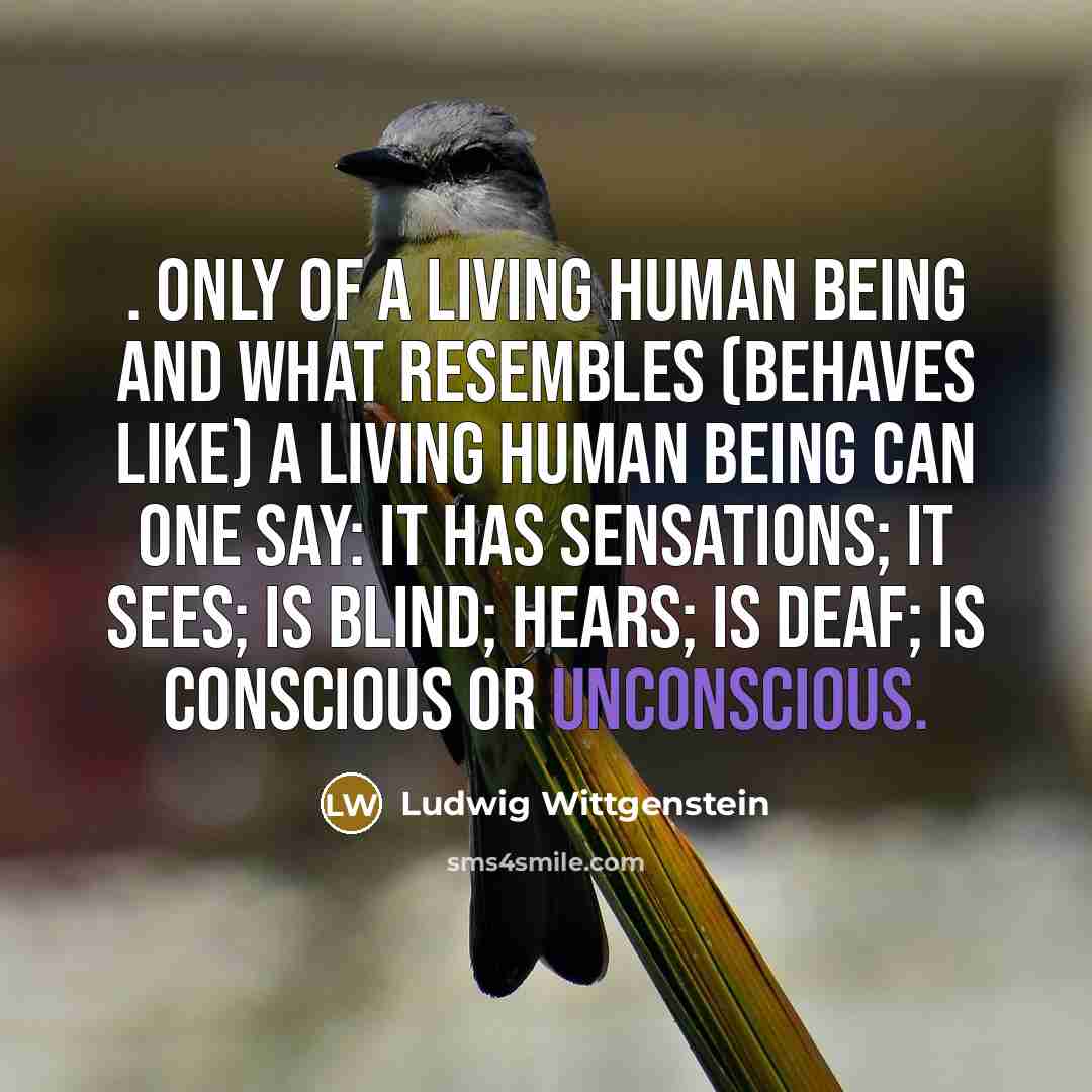 “. only of a living human being and what resembles (behaves like) a living human being can one say: it has sensations; it sees; is blind; hears; is deaf; is conscious or unconscious.” quote by Ludwig Wittgenstein