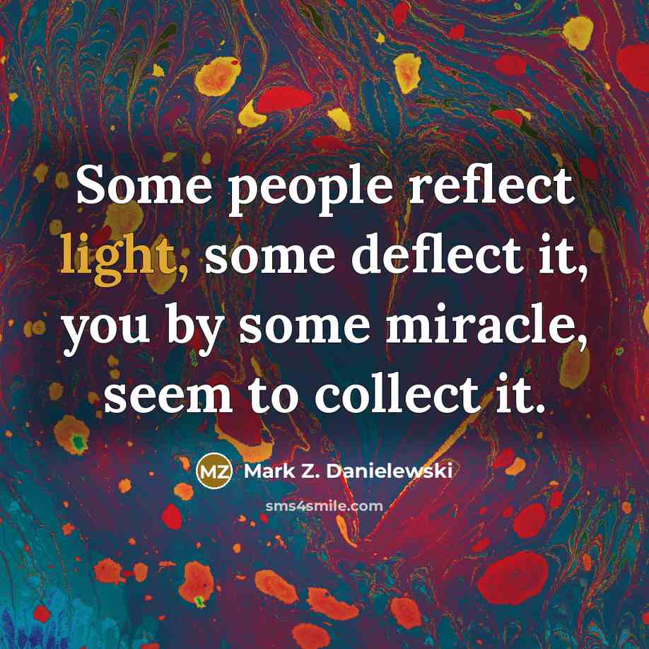 “Some people reflect light, some deflect it, you by some…” quote by Mark Z. Danielewski