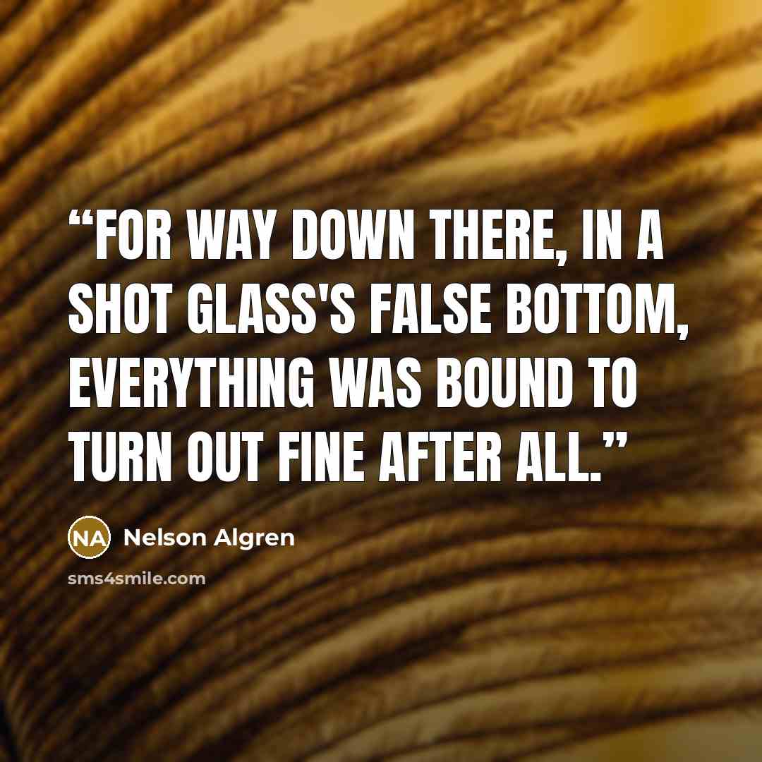 “For way down there, in a shot glass's false bottom, everything was bound to turn out fine after all.” quote by Nelson Algren