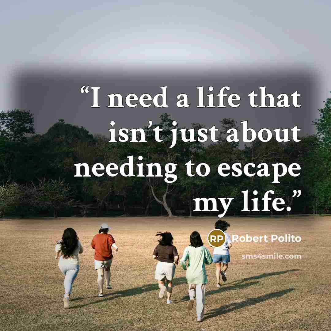 “I need a life that isn’t just about needing to escape my life.” quote by Robert Polito