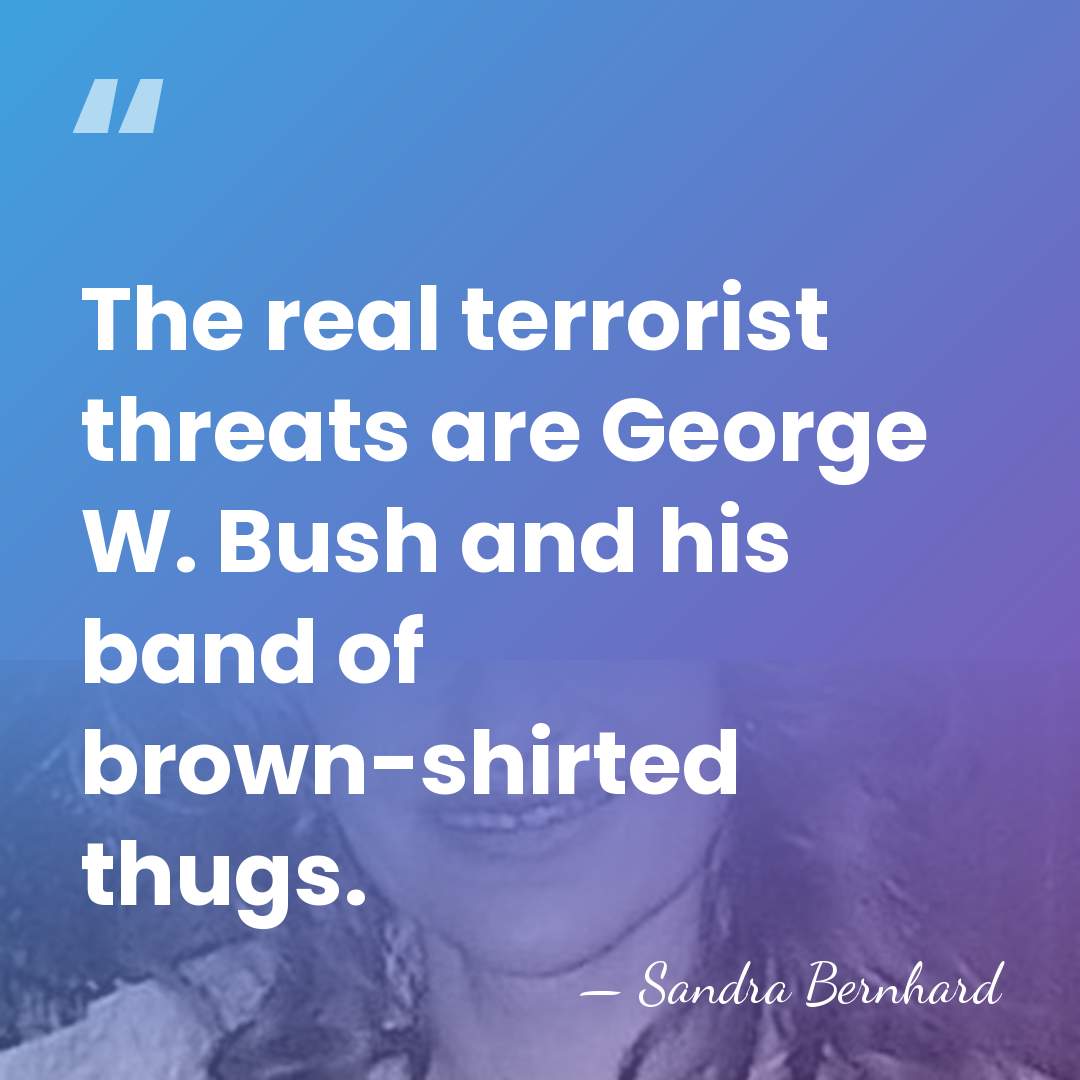 The real terrorist threats are George W. Bush and his band of&hellip; - Sandra Bernhard
