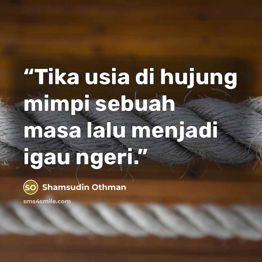 “Tika usia di hujung mimpi sebuah masa lalu menjadi igau ngeri.” quote by Shamsudin Othman
