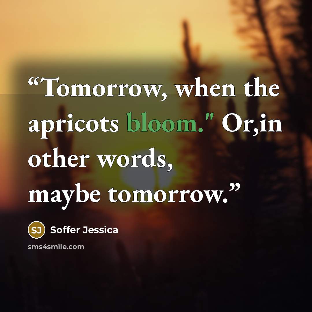 “Tomorrow, when the apricots bloom." Or,in other words, maybe tomorrow.” quote by Soffer Jessica