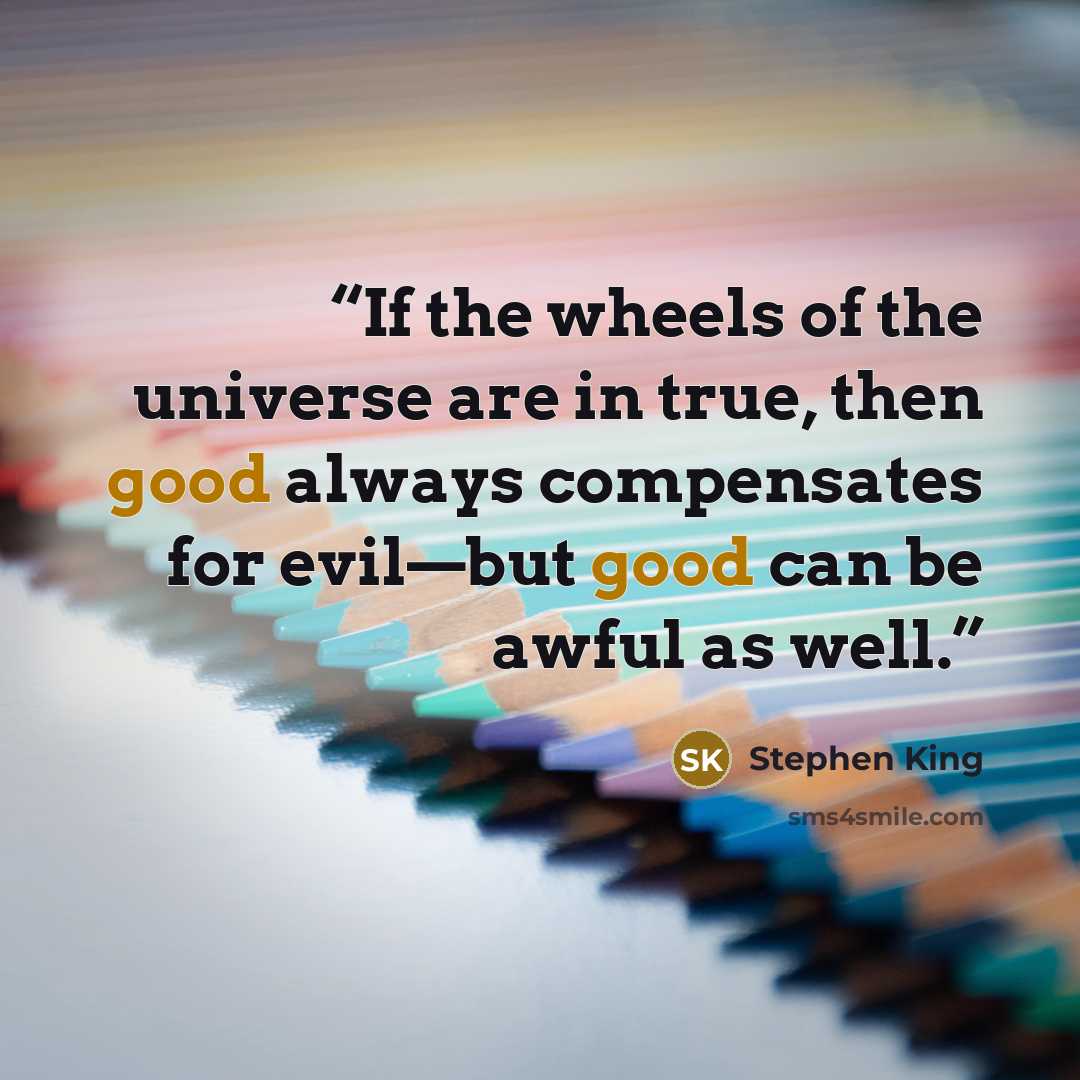 “If the wheels of the universe are in true, then good always compensates for evil—but good can be awful as well.” quote by Stephen King