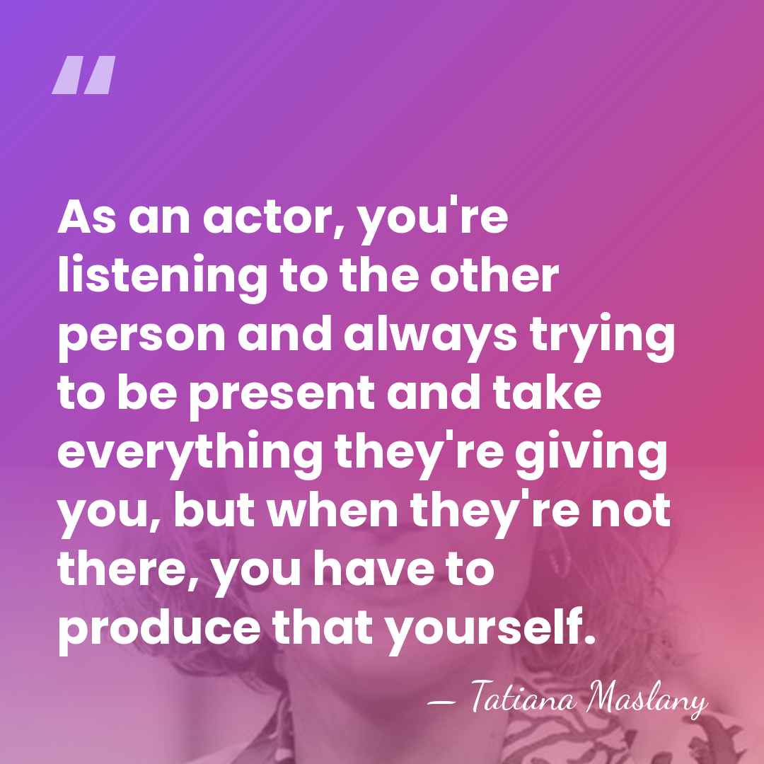 As an actor, you're listening to the other person and always trying&hellip; - Tatiana Maslany