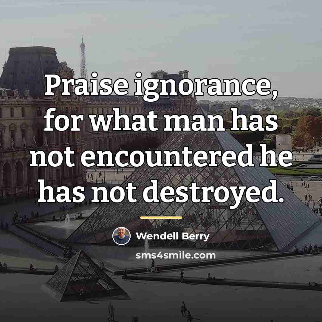 “Praise ignorance, for what man has not encountered he has…” quote by Wendell Berry