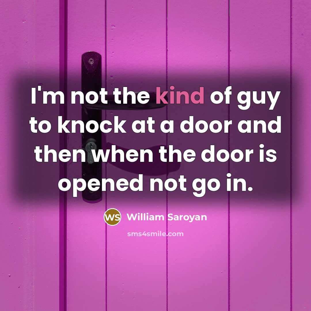 “I'm not the kind of guy to knock at a door and then when the door is opened not go in.” quote by William Saroyan