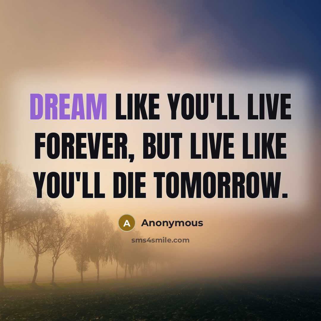 “Dream like you'll live forever, but live like you'll die…” quote by Anonymous