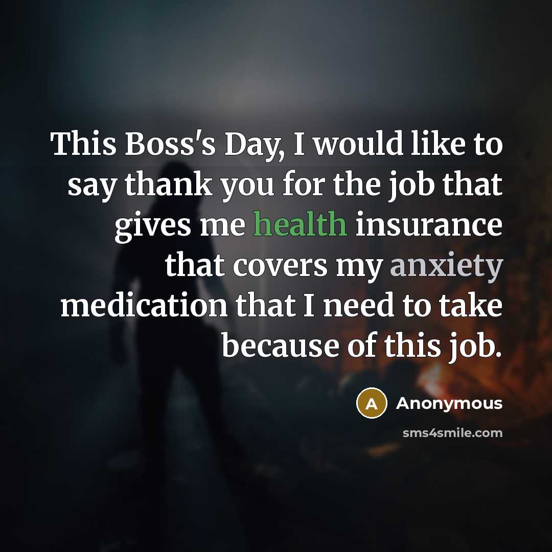 “This Boss's Day, I would like to say thank you for the job that gives me health insurance that covers my anxiety medication that I need to take because of this job.” quote by Anonymous