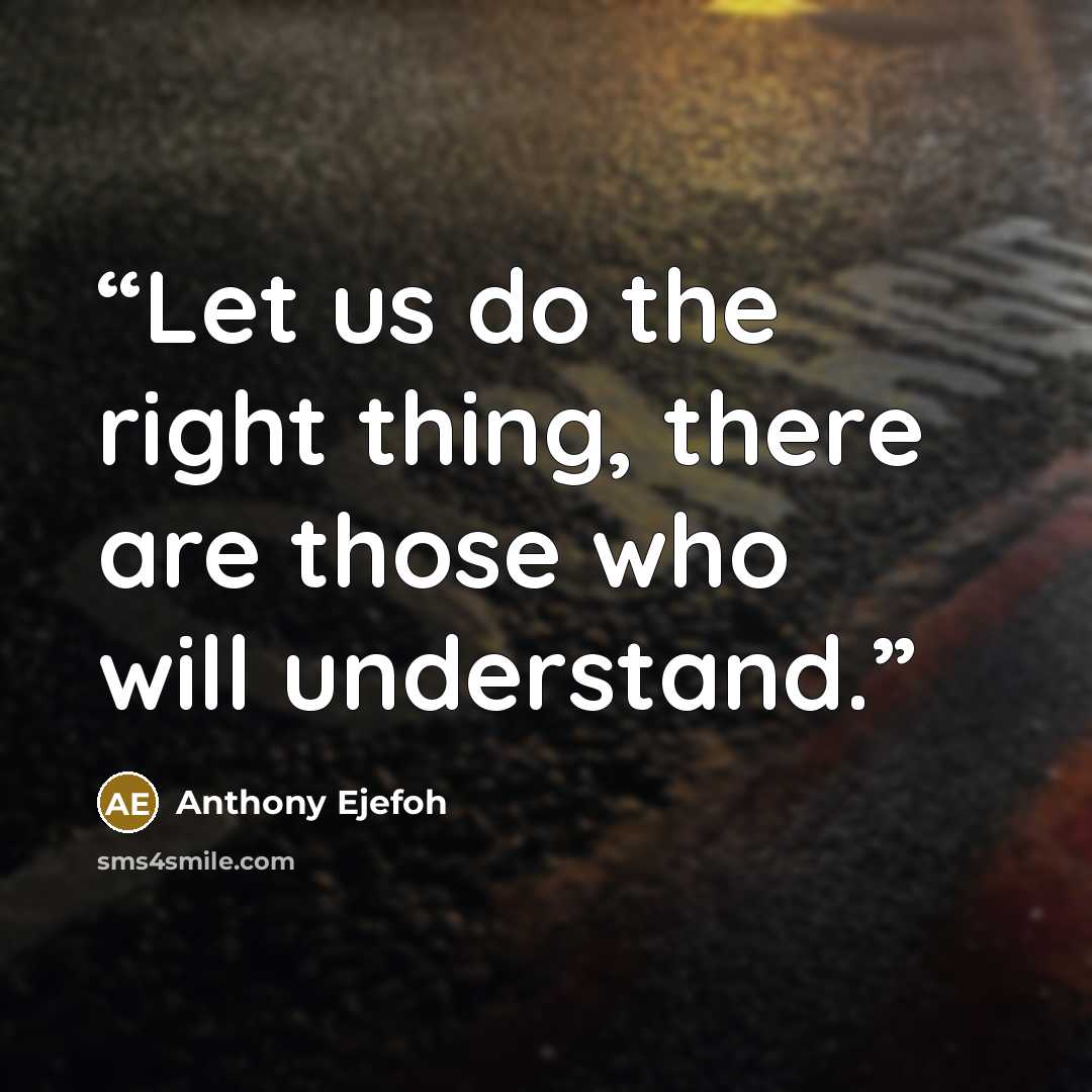 “Let us do the right thing, there are those who will understand.” quote by Anthony Ejefoh