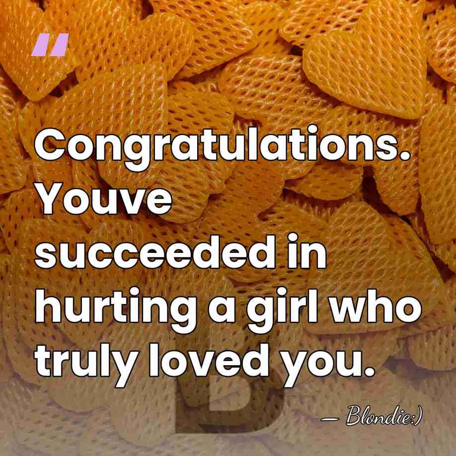 Congratulations. Youve succeeded in hurting a girl who truly loved you. - Blondie:)