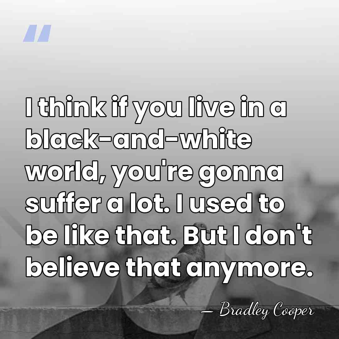 I think if you live in a black-and-white world, you're gonna suffer&hellip; - Bradley Cooper