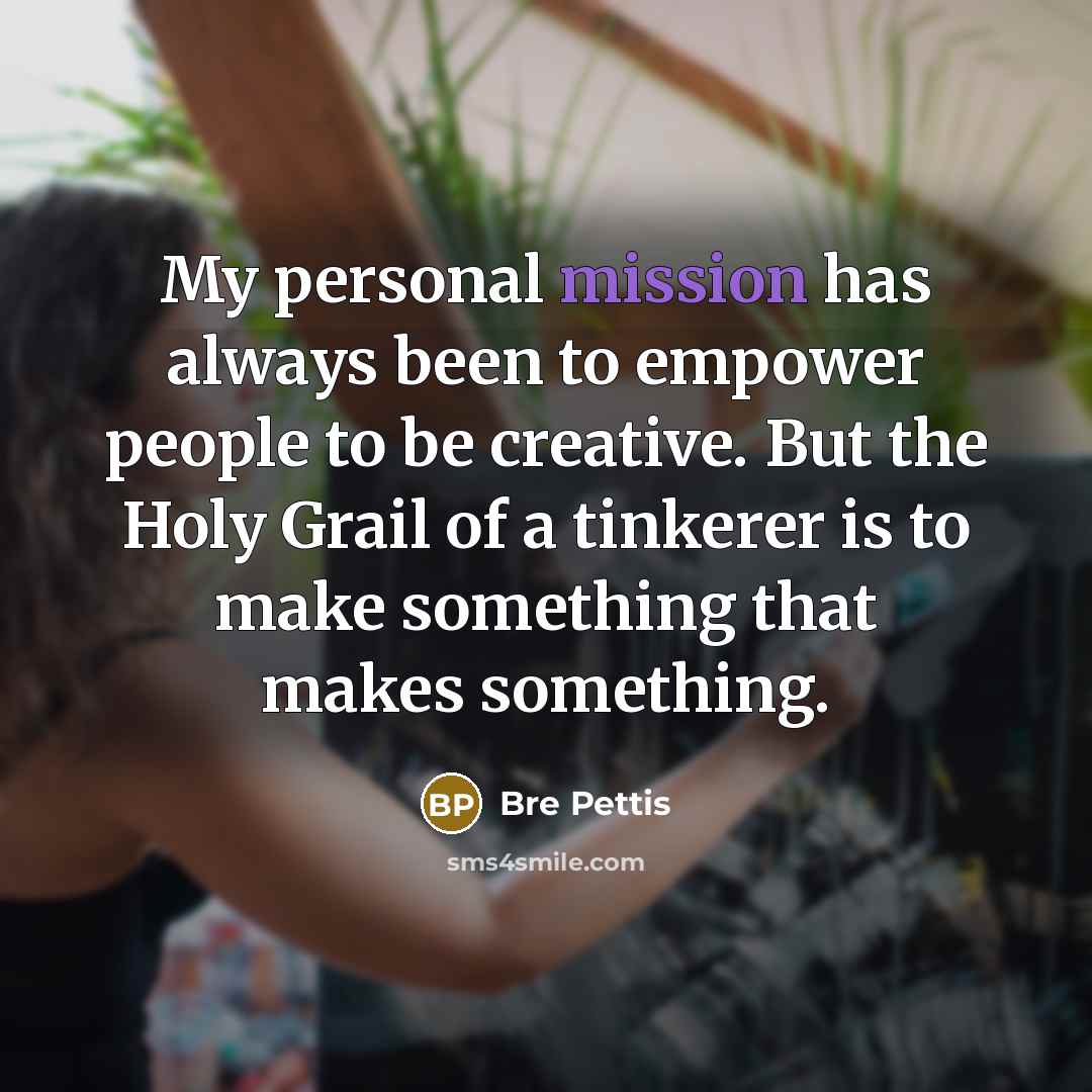 “My personal mission has always been to empower people to…” quote by Bre Pettis