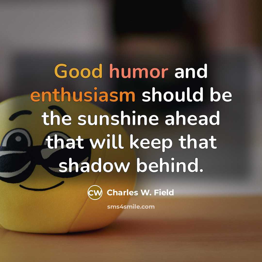 “Good humor and enthusiasm should be the sunshine ahead that will keep that shadow behind.” quote by Charles W. Field
