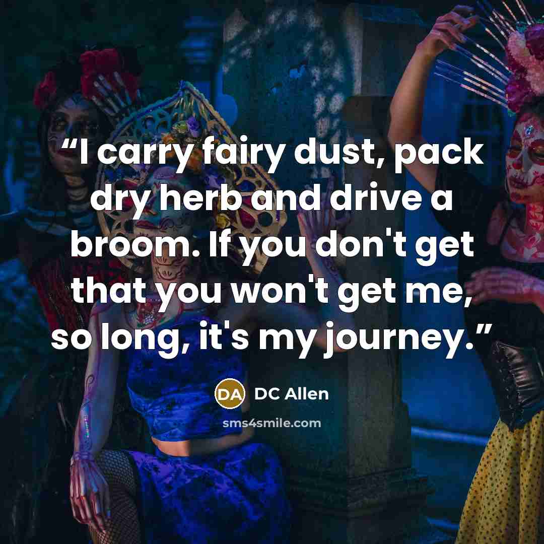 “I carry fairy dust, pack dry herb and drive a broom. If you don't get that you won't get me, so long, it's my journey.” quote by DC Allen