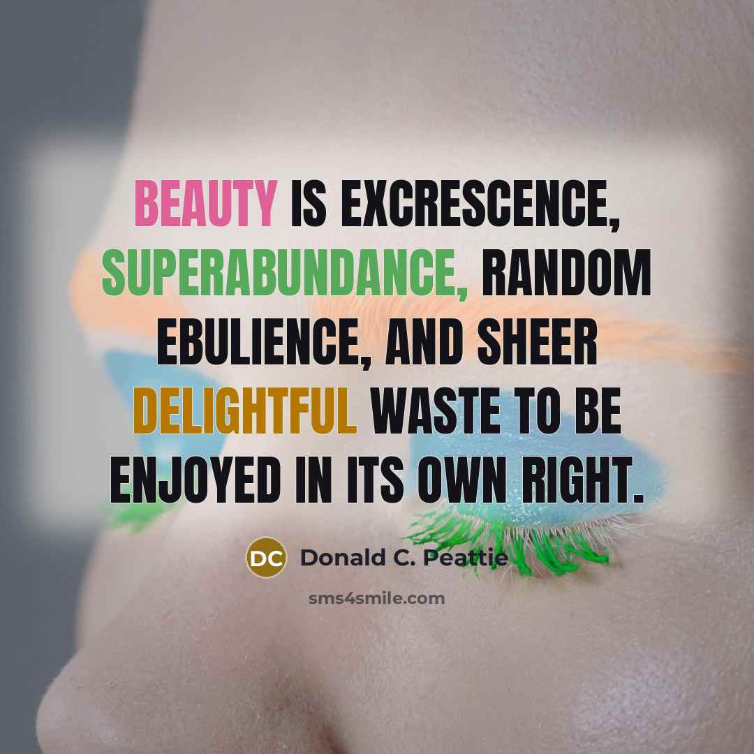 “Beauty is excrescence, superabundance, random ebulience, and sheer delightful waste…” quote by Donald C. Peattie