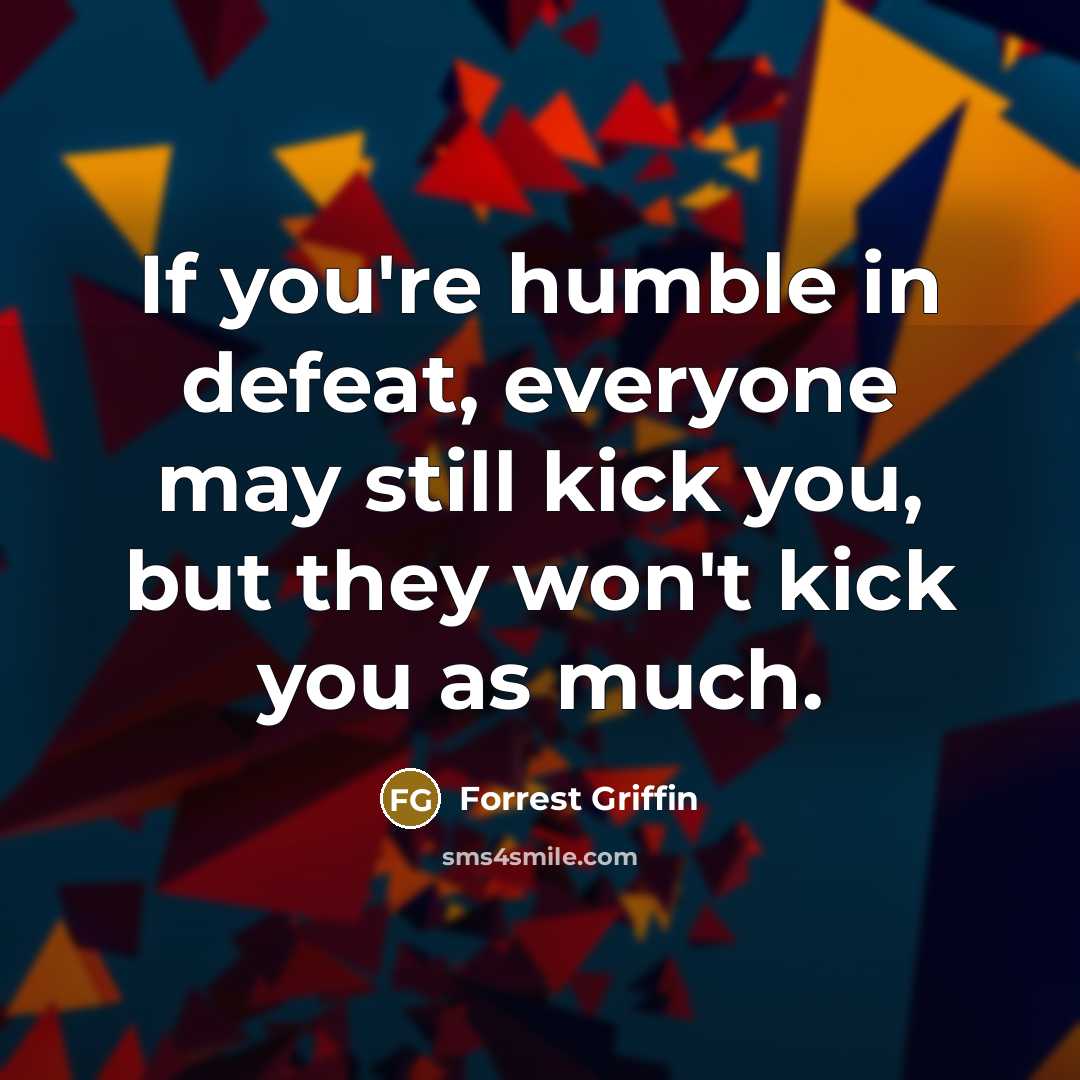 “If you're humble in defeat, everyone may still kick you,…” quote by Forrest Griffin