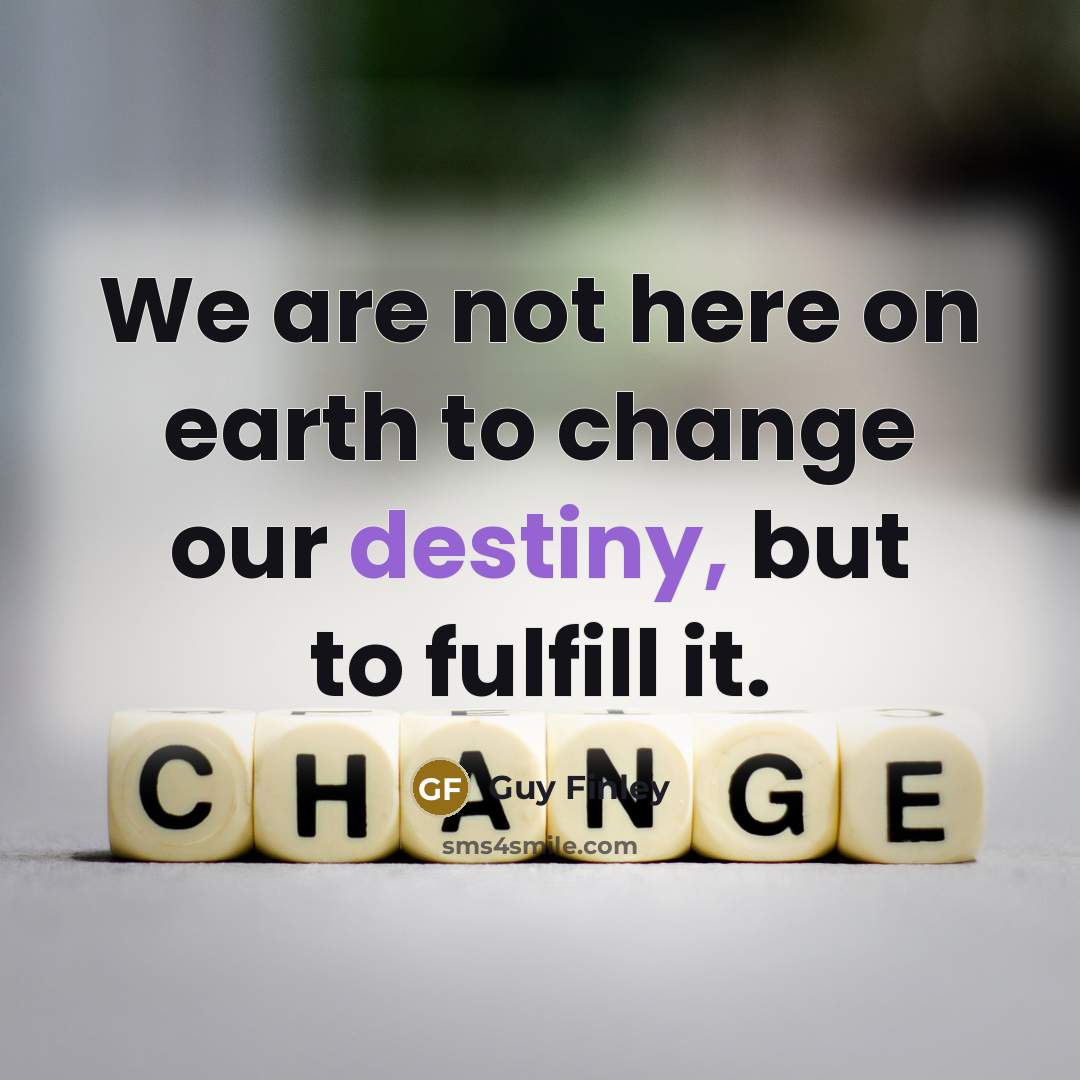 “We are not here on earth to change our destiny,…” quote by Guy Finley
