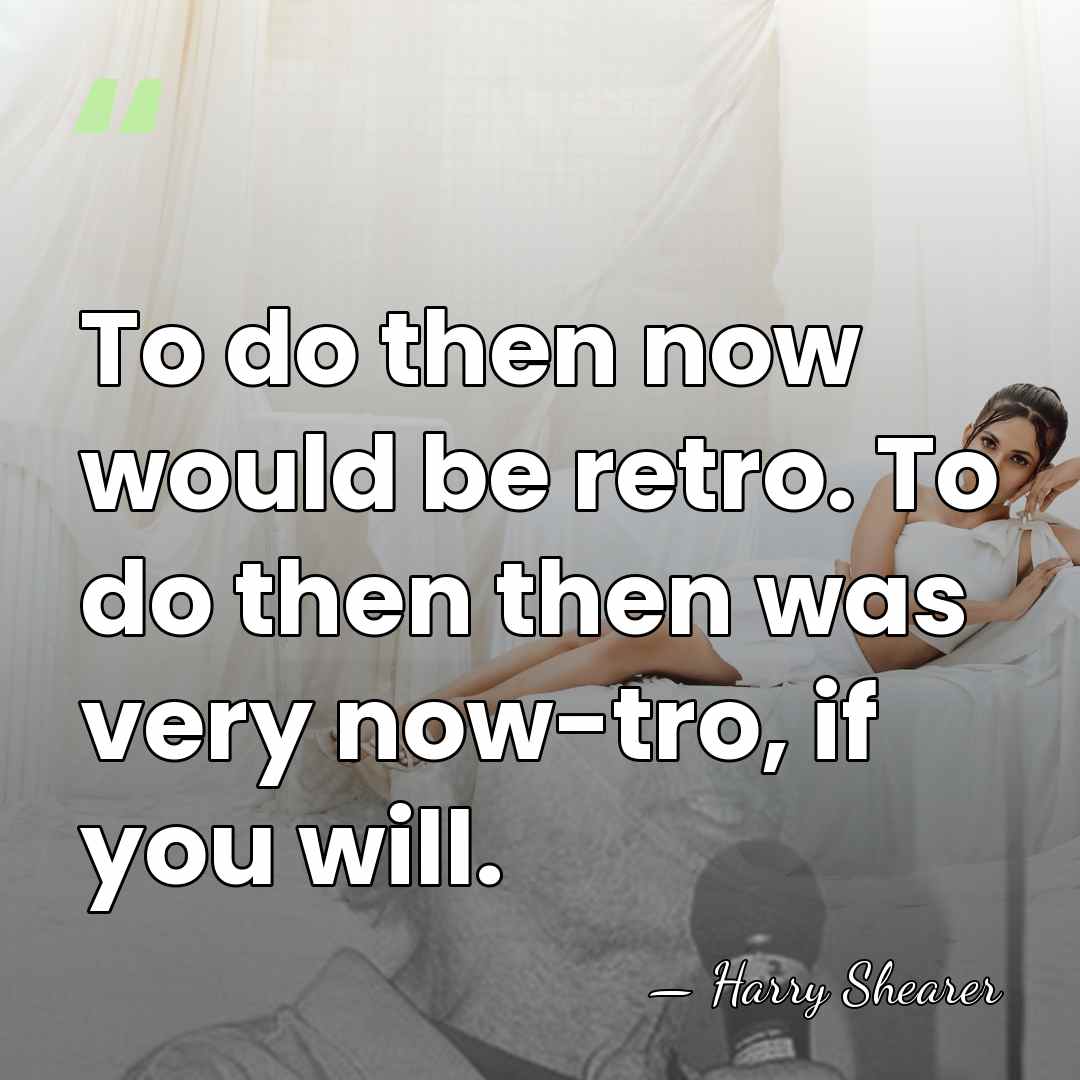 To do then now would be retro. To do then then was&hellip; - Harry Shearer