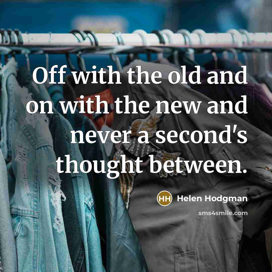 “Off with the old and on with the new and never a second's thought between.” quote by Helen Hodgman