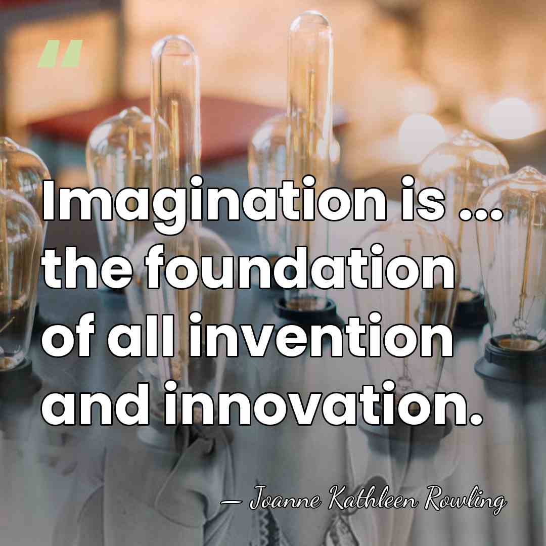 Imagination is ... the foundation of all invention and innovation. - Joanne Kathleen Rowling