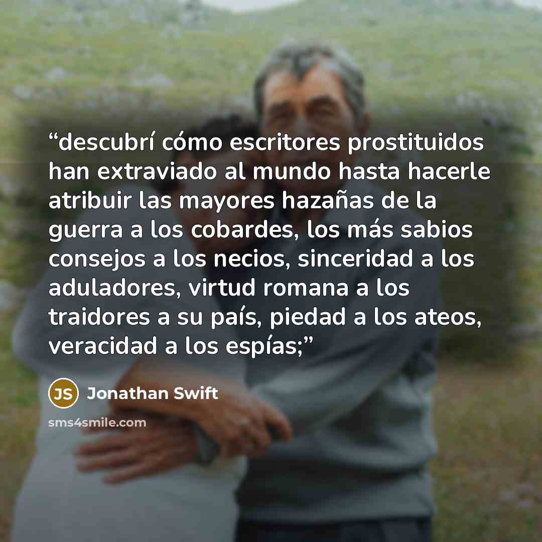 “descubrí cómo escritores prostituidos han extraviado al mundo hasta hacerle atribuir las mayores hazañas de la guerra a los cobardes, los más sabios consejos a los necios, sinceridad a los aduladores, virtud romana a los traidores a su país, piedad a los ateos, veracidad a los espías;” quote by Jonathan Swift