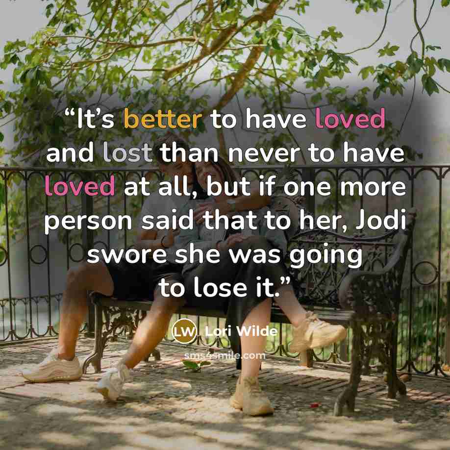 “It’s better to have loved and lost than never to have loved at all, but if one more person said that to her, Jodi swore she was going to lose it.” quote by Lori Wilde