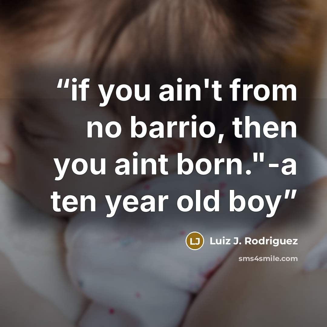 “if you ain't from no barrio, then you aint born."-a ten year old boy” quote by Luiz J. Rodriguez