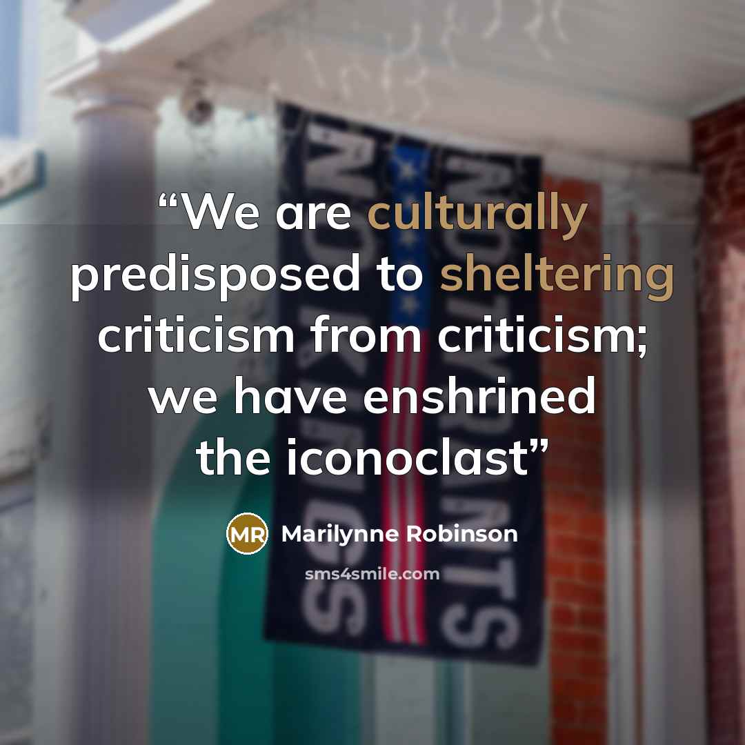 “We are culturally predisposed to sheltering criticism from criticism; we have enshrined the iconoclast” quote by Marilynne Robinson