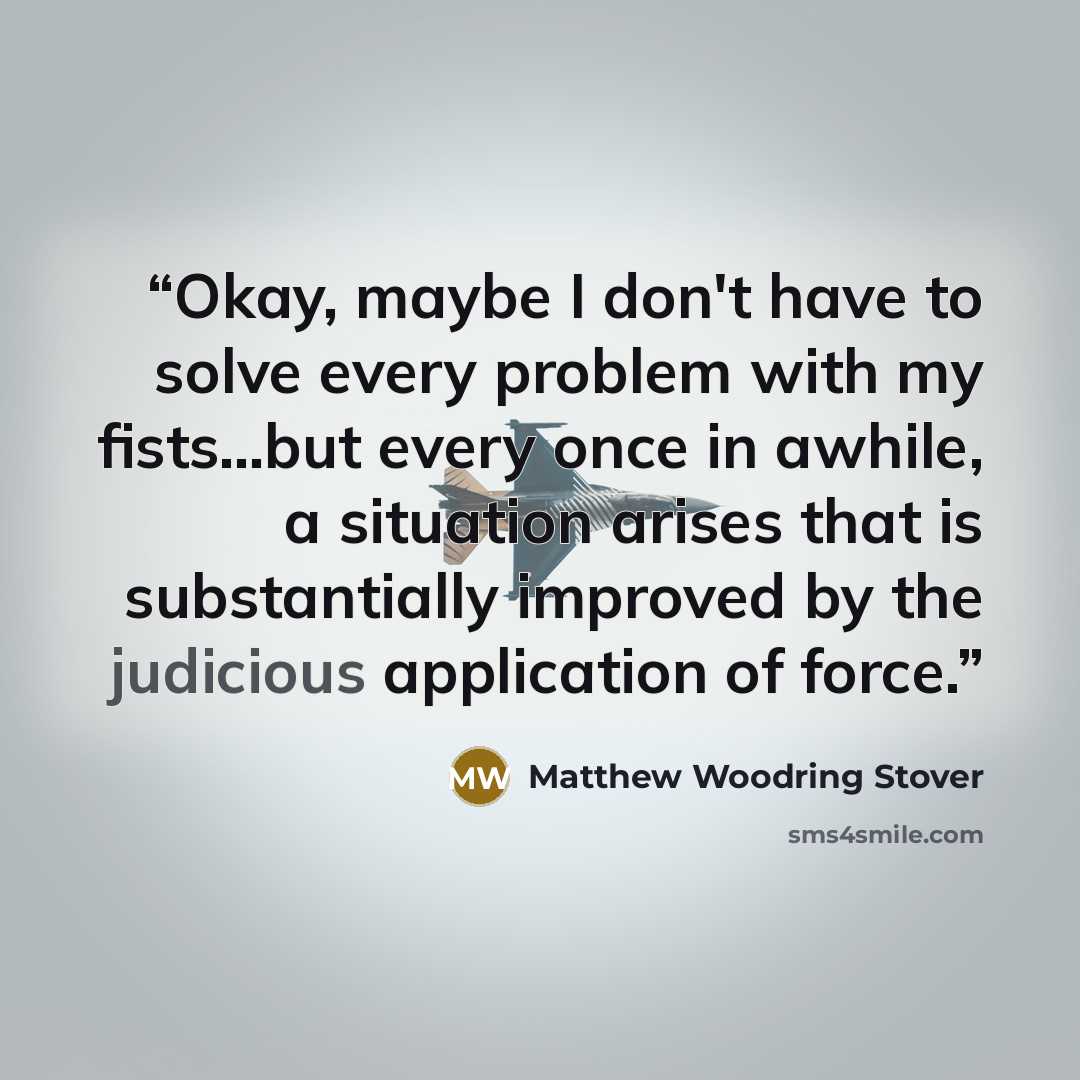 “Okay, maybe I don't have to solve every problem with my fists...but every once in awhile, a situation arises that is substantially improved by the judicious application of force.” quote by Matthew Woodring Stover