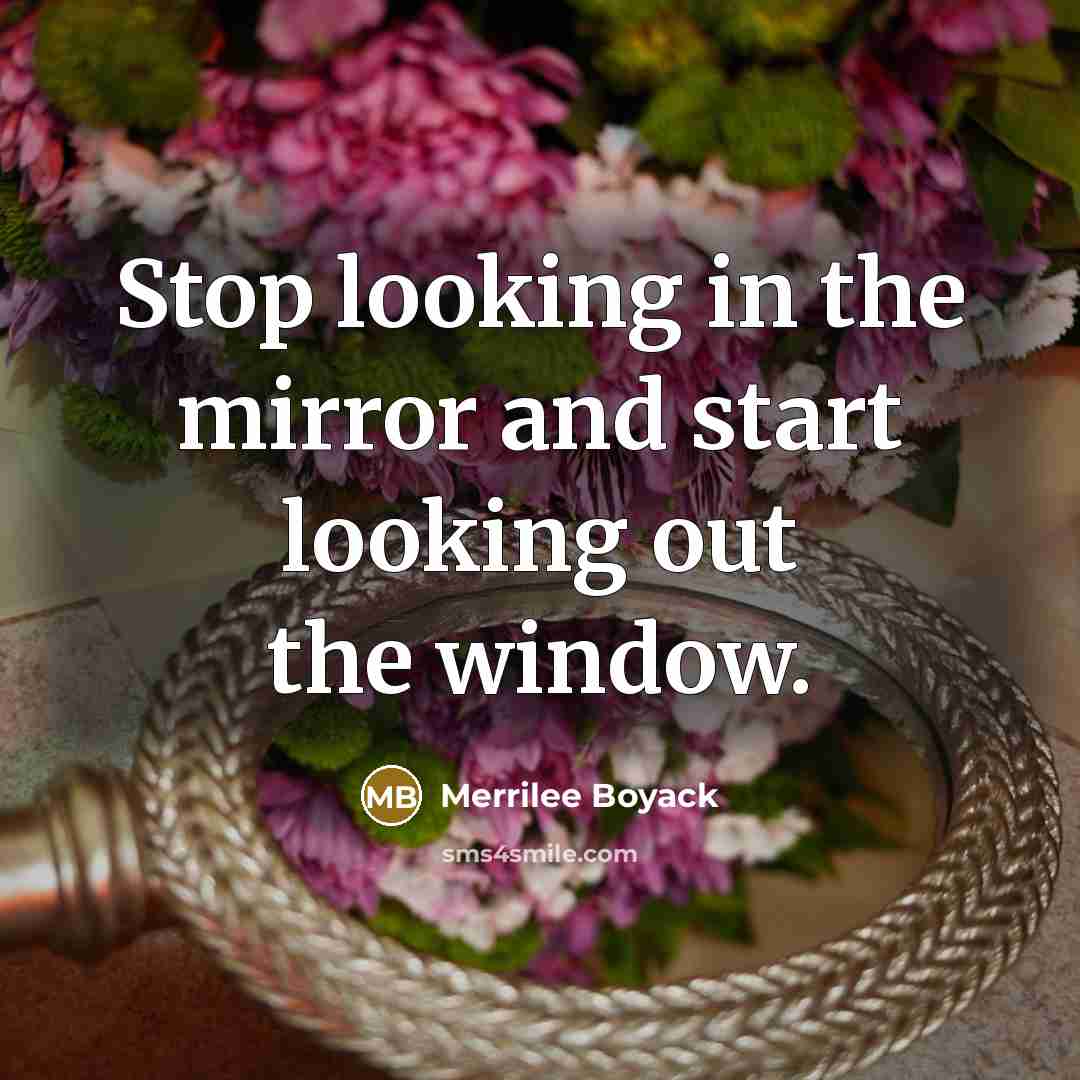 “Stop looking in the mirror and start looking out the…” quote by Merrilee Boyack