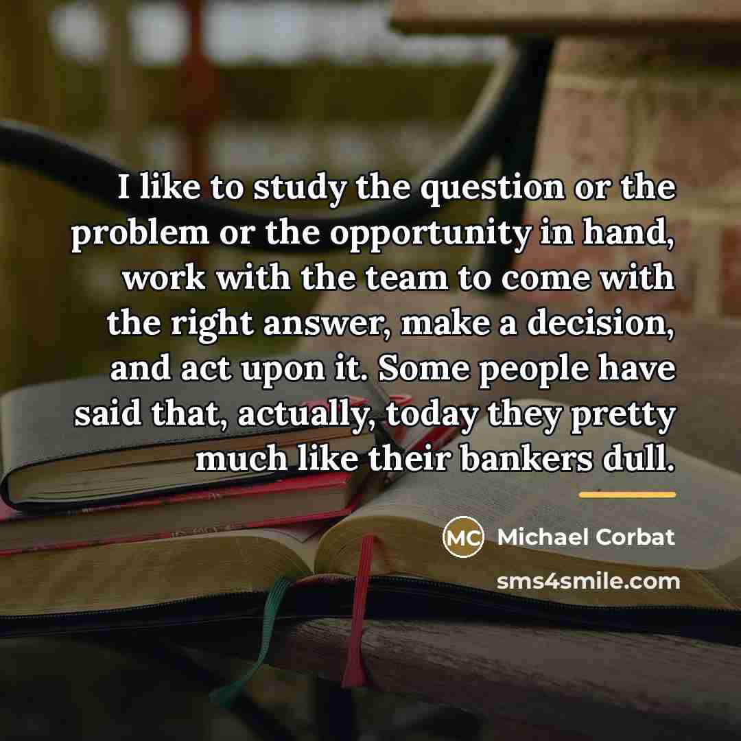 “I like to study the question or the problem or…” quote by Michael Corbat