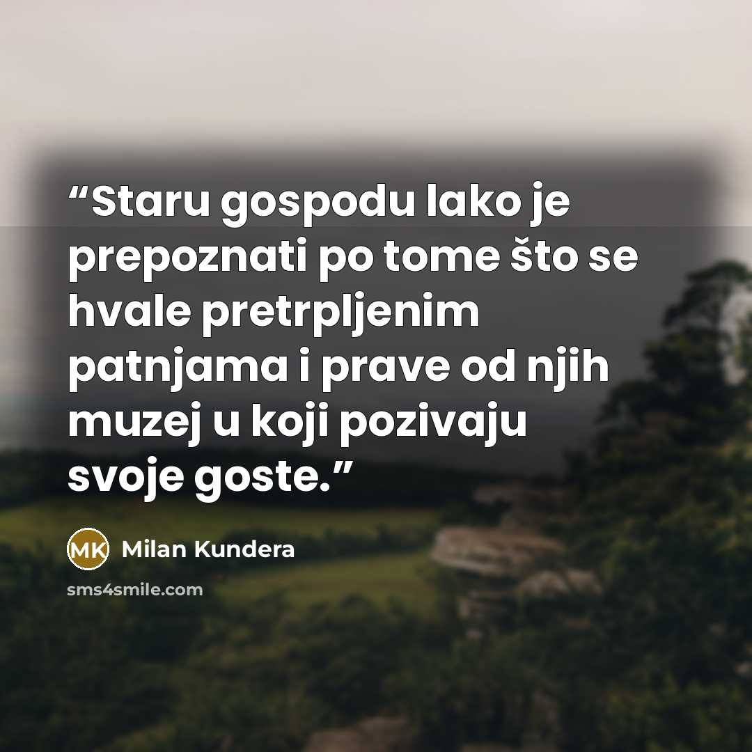 “Staru gospodu lako je prepoznati po tome što se hvale pretrpljenim patnjama i prave od njih muzej u koji pozivaju svoje goste.” quote by Milan Kundera