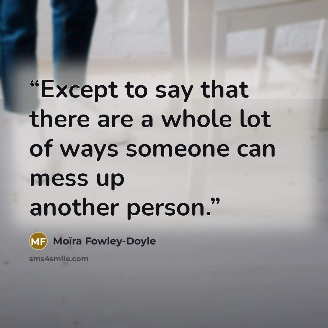 “Except to say that there are a whole lot of ways someone can mess up another person.” quote by Moïra Fowley-Doyle