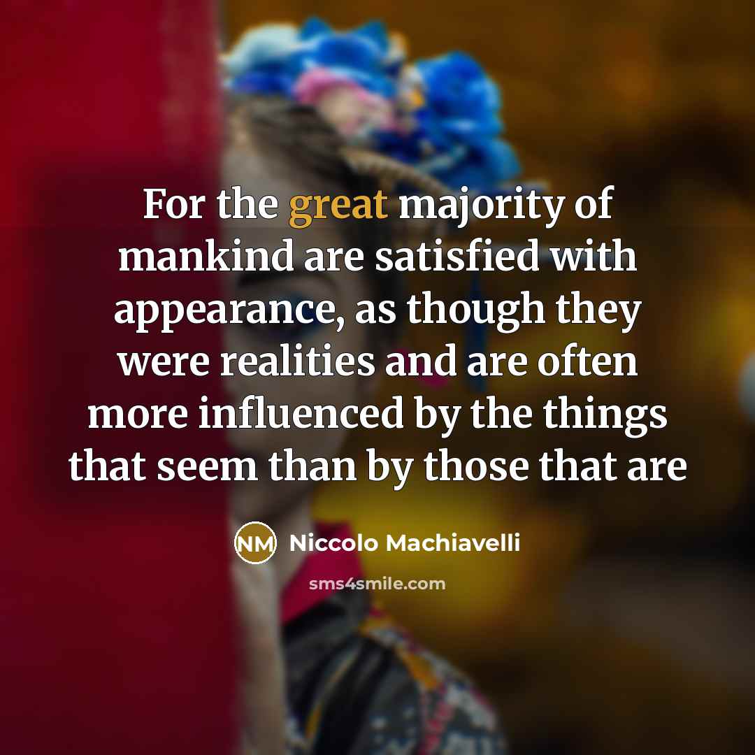 “For the great majority of mankind are satisfied with appearance,…” quote by Niccolo Machiavelli