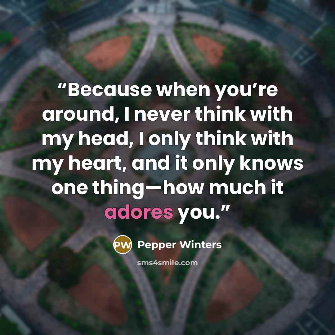 “Because when you’re around, I never think with my head, I only think with my heart, and it only knows one thing—how much it adores you.” quote by Pepper Winters