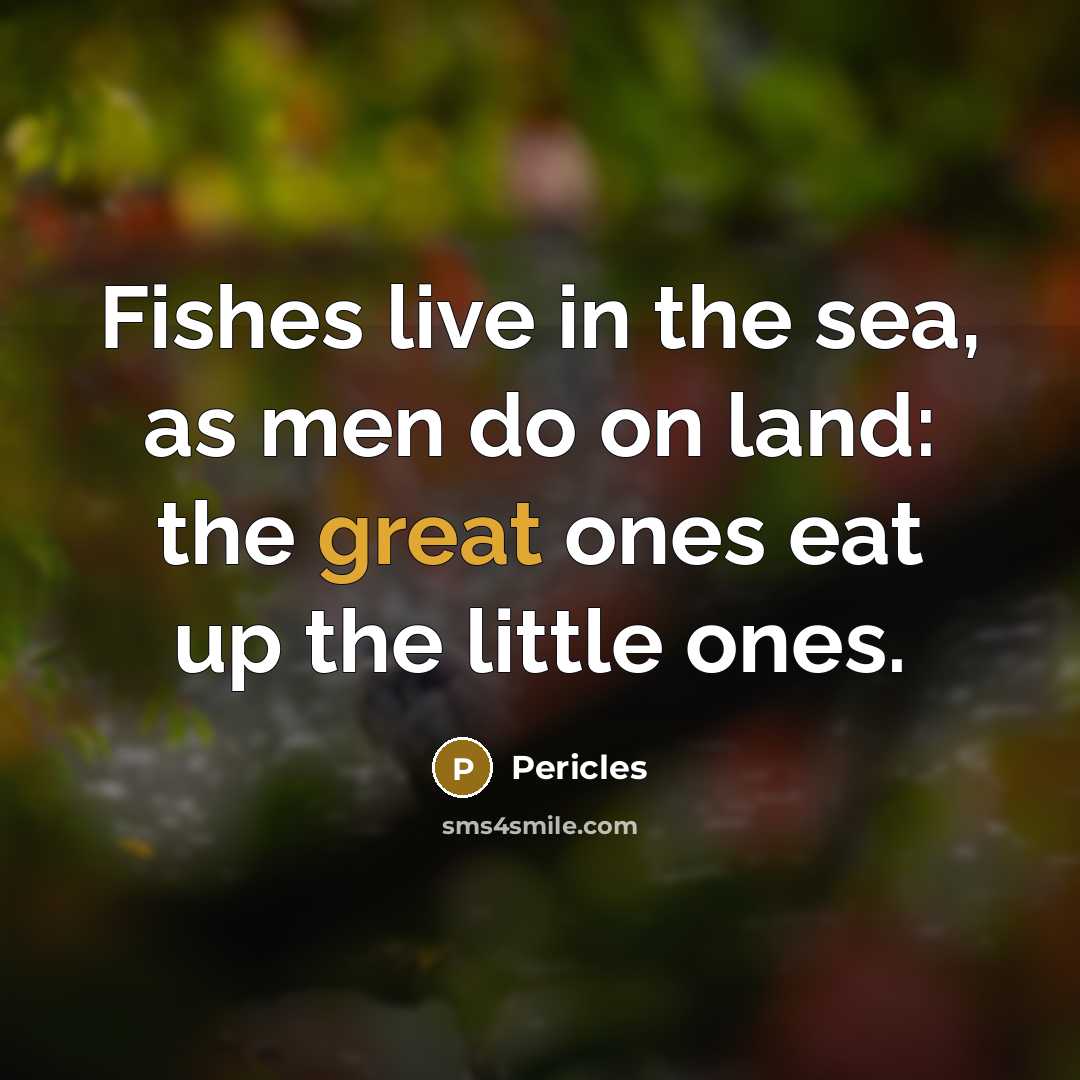 “Fishes live in the sea, as men do on land: the great ones eat up the little ones.” quote by Pericles