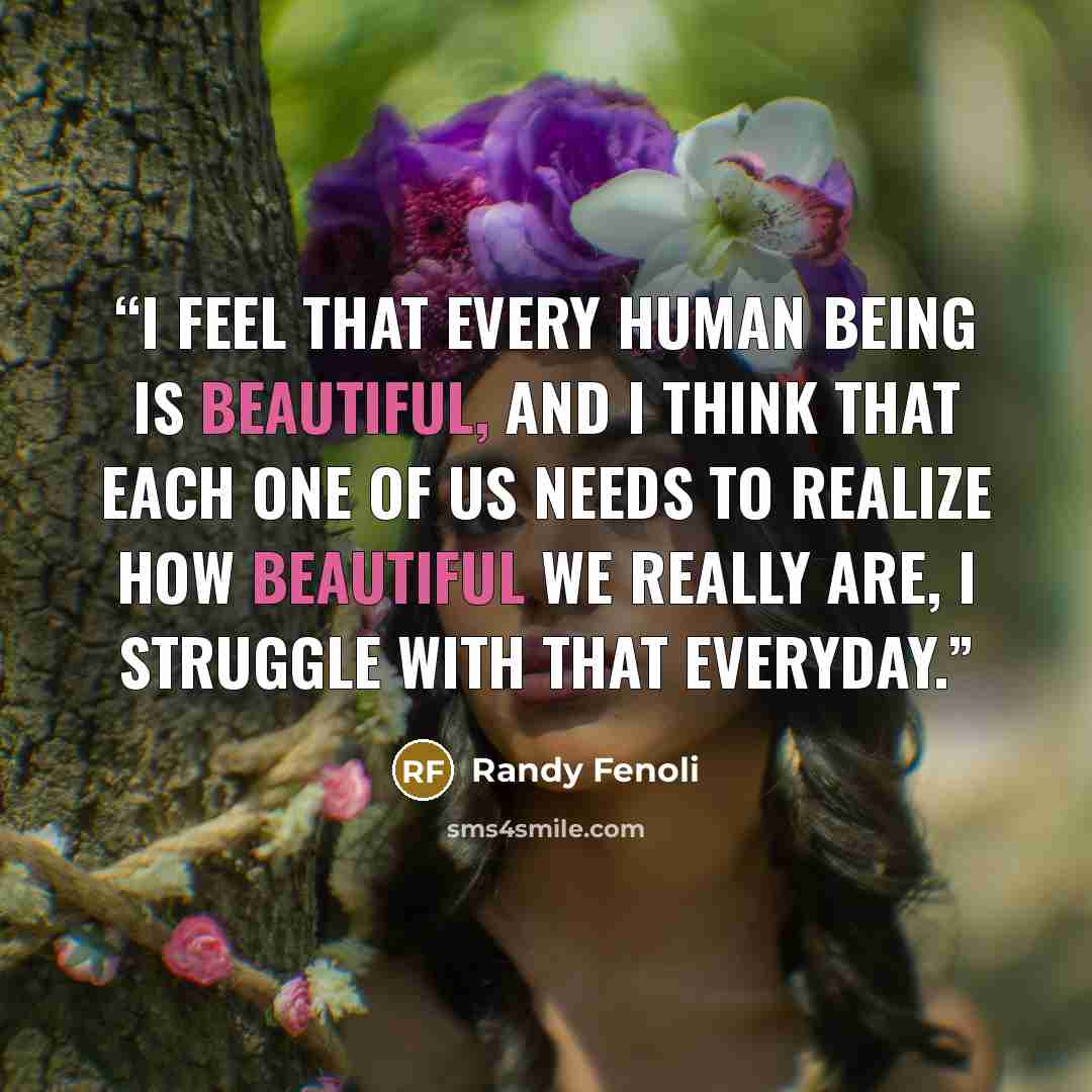“I feel that every human being is beautiful, and I think that each one of us needs to realize how beautiful we really are, I struggle with that everyday.” quote by Randy Fenoli