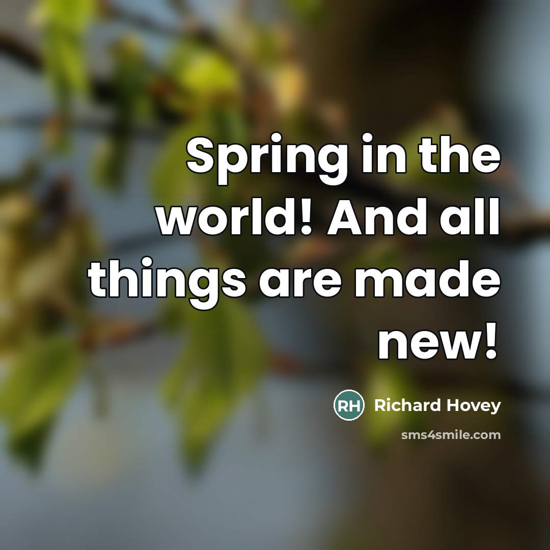 “Spring in the world! And all things are made new!…” quote by Richard Hovey